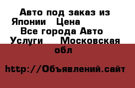 Авто под заказ из Японии › Цена ­ 15 000 - Все города Авто » Услуги   . Московская обл.